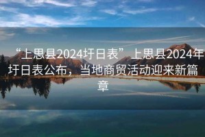 “上思縣2024圩日表”上思縣2024年圩日表公布，當?shù)厣藤Q活動迎來新篇章