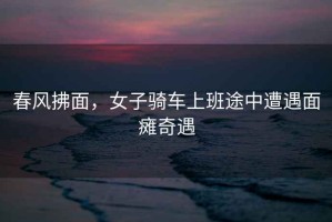 春風(fēng)拂面，女子騎車上班途中遭遇面癱奇遇