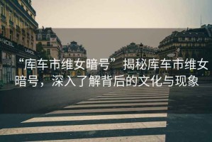 “庫車市維女暗號”揭秘庫車市維女暗號，深入了解背后的文化與現(xiàn)象