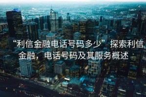 “利信金融電話號碼多少”探索利信金融，電話號碼及其服務(wù)概述
