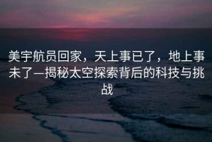 美宇航員回家，天上事已了，地上事未了—揭秘太空探索背后的科技與挑戰(zhàn)