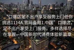 “口爆店足不出戶享受服務(wù)上門任你挑選1114A.官網(wǎng)備用1.中國”口爆店，足不出戶享受上門服務(wù)，多樣選擇盡在掌握—中國新時(shí)代消費(fèi)體驗(yàn)新篇章