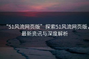 “51風(fēng)流網(wǎng)頁(yè)版”探索51風(fēng)流網(wǎng)頁(yè)版，最新資訊與深度解析