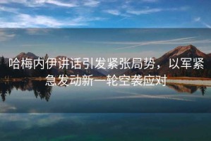 哈梅內(nèi)伊講話引發(fā)緊張局勢，以軍緊急發(fā)動新一輪空襲應(yīng)對