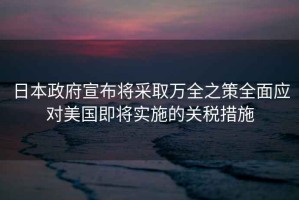 日本政府宣布將采取萬全之策全面應(yīng)對(duì)美國(guó)即將實(shí)施的關(guān)稅措施