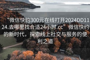 “微信快約300元在線打開2024DD1124.去哪里找合適24小時(shí).cc”微信快約的新時(shí)代，探索線上社交與服務(wù)的便利之道