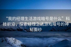 “我的經(jīng)理生活游戲暗號是什么”科技前沿，探索經(jīng)理生活游戲暗號的神秘面紗