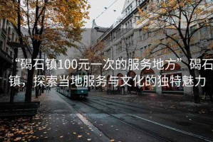 “碣石鎮(zhèn)100元一次的服務(wù)地方”碣石鎮(zhèn)，探索當?shù)胤?wù)與文化的獨特魅力
