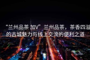 “蘭州品茶 加V”蘭州品茶，茶香四溢的古城魅力與線上交流的便利之道
