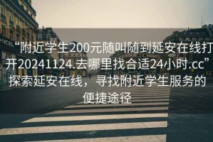 “附近學(xué)生200元隨叫隨到延安在線打開20241124.去哪里找合適24小時(shí).cc”探索延安在線，尋找附近學(xué)生服務(wù)的便捷途徑