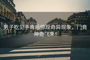 男子吃見手青后驚現(xiàn)奇異現(xiàn)象，門竟神奇飛來！