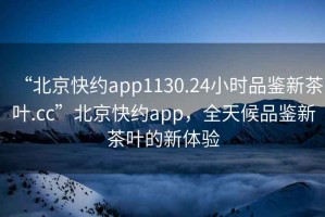 “北京快約app1130.24小時品鑒新茶葉.cc”北京快約app，全天候品鑒新茶葉的新體驗