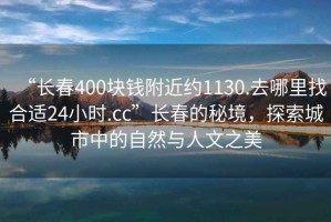 “長(zhǎng)春400塊錢附近約1130.去哪里找合適24小時(shí).cc”長(zhǎng)春的秘境，探索城市中的自然與人文之美