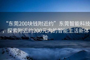 “東莞200塊錢附近約”東莞智能科技，探索附近約200元內(nèi)的智能生活新體驗(yàn)