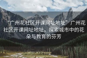 “廣州花社區(qū)開課網(wǎng)址地址”廣州花社區(qū)開課網(wǎng)址地址，探索城市中的花朵與教育的芬芳