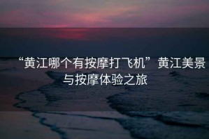 “黃江哪個有按摩打飛機”黃江美景與按摩體驗之旅