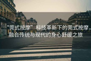 “莞式按摩”科技革新下的莞式按摩，融合傳統(tǒng)與現(xiàn)代的身心舒緩之旅