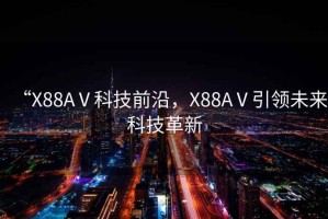 “X88AⅤ科技前沿，X88AⅤ引領(lǐng)未來科技革新