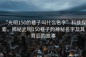“光明150的巷子叫什么名字”科技探索，揭秘光明150巷子的神秘名字及其背后的故事