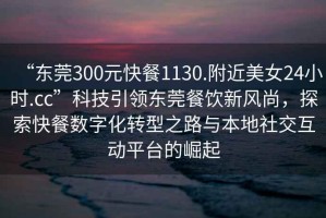 “東莞300元快餐1130.附近美女24小時(shí).cc”科技引領(lǐng)東莞餐飲新風(fēng)尚，探索快餐數(shù)字化轉(zhuǎn)型之路與本地社交互動(dòng)平臺(tái)的崛起