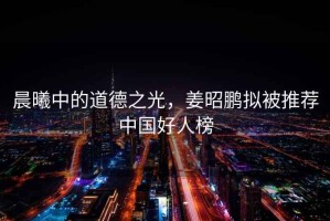 晨曦中的道德之光，姜昭鵬擬被推薦中國(guó)好人榜