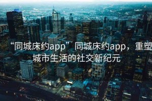 “同城床約app”同城床約app，重塑城市生活的社交新紀(jì)元