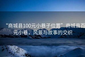 “商城縣100元小巷子位置”商城縣百元小巷，風景與故事的交織