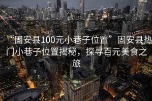 “固安縣100元小巷子位置”固安縣熱門小巷子位置揭秘，探尋百元美食之旅