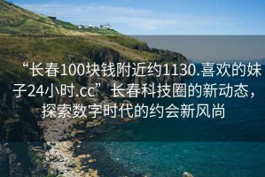 “長春100塊錢附近約1130.喜歡的妹子24小時.cc”長春科技圈的新動態(tài)，探索數(shù)字時代的約會新風(fēng)尚