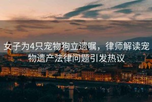 女子為4只寵物狗立遺囑，律師解讀寵物遺產(chǎn)法律問題引發(fā)熱議