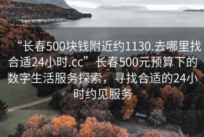 “長春500塊錢附近約1130.去哪里找合適24小時.cc”長春500元預(yù)算下的數(shù)字生活服務(wù)探索，尋找合適的24小時約見服務(wù)