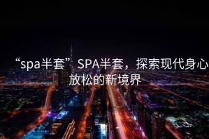 “spa半套”SPA半套，探索現(xiàn)代身心放松的新境界