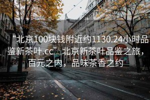 “北京100塊錢附近約1130.24小時品鑒新茶葉.cc”北京新茶葉品鑒之旅，百元之內(nèi)，品味茶香之約