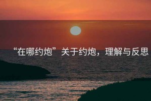 “在哪約炮”關(guān)于約炮，理解與反思
