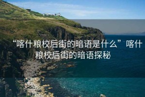 “喀什糧校后街的暗語(yǔ)是什么”喀什糧校后街的暗語(yǔ)探秘