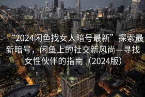 “2024閑魚找女人暗號最新”探索最新暗號，閑魚上的社交新風(fēng)尚—尋找女性伙伴的指南（2024版）