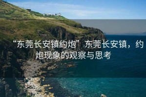“東莞長安鎮(zhèn)約炮”東莞長安鎮(zhèn)，約炮現(xiàn)象的觀察與思考