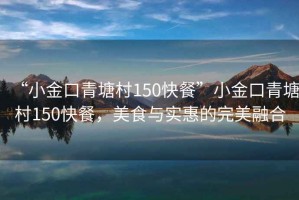 “小金口青塘村150快餐”小金口青塘村150快餐，美食與實(shí)惠的完美融合