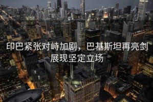 印巴緊張對(duì)峙加劇，巴基斯坦再亮劍展現(xiàn)堅(jiān)定立場