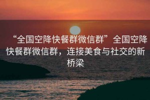 “全國空降快餐群微信群”全國空降快餐群微信群，連接美食與社交的新橋梁