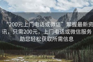 “200元上門電話或微信”掌握最新資訊，只需200元，上門電話或微信服務(wù)助您輕松獲取所需信息
