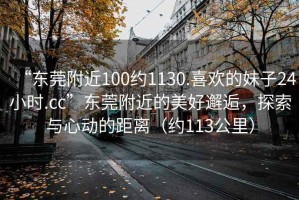 “東莞附近100約1130.喜歡的妹子24小時.cc”東莞附近的美好邂逅，探索與心動的距離（約113公里）