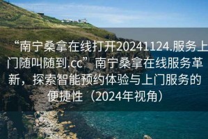 “南寧桑拿在線打開20241124.服務上門隨叫隨到.cc”南寧桑拿在線服務革新，探索智能預約體驗與上門服務的便捷性（2024年視角）