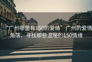 “廣州哪里有150的愛情”廣州的愛情角落，尋找那些溫暖的150情緣