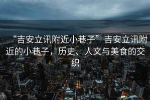 “吉安立訊附近小巷子”吉安立訊附近的小巷子，歷史、人文與美食的交織