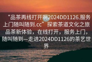 “品茶再線打開啊2024DD1126.服務上門隨叫隨到.cc”探索茶道文化之旅品茶新體驗，在線打開，服務上門，隨叫隨到—走進2024DD1126的茶藝世界