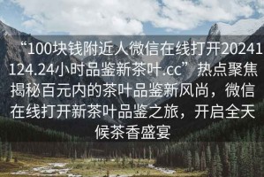 “100塊錢附近人微信在線打開20241124.24小時品鑒新茶葉.cc”熱點聚焦揭秘百元內的茶葉品鑒新風尚，微信在線打開新茶葉品鑒之旅，開啟全天候茶香盛宴