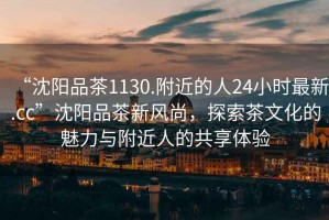 “沈陽品茶1130.附近的人24小時最新.cc”沈陽品茶新風(fēng)尚，探索茶文化的魅力與附近人的共享體驗