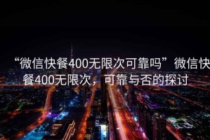 “微信快餐400無限次可靠嗎”微信快餐400無限次，可靠與否的探討