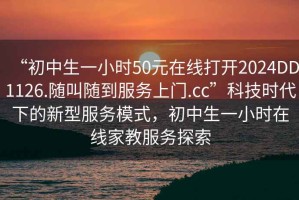 “初中生一小時(shí)50元在線打開(kāi)2024DD1126.隨叫隨到服務(wù)上門.cc”科技時(shí)代下的新型服務(wù)模式，初中生一小時(shí)在線家教服務(wù)探索
